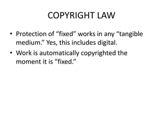 COPYRIGHT LAW
• Protection of “fixed” works in any “tangible
  medium.” Yes, this includes digital.
• Work is automatically copyrighted the
  moment it is “fixed.”
 