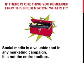 IF THERE IS ONE THING YOU REMEMBER
 FROM THIS PRESENTATION, WHAT IS IT?




Social media is a valuable tool in
any marketing campaign.
It is not the entire toolbox.
 