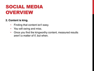 SOCIAL MEDIA
OVERVIEW
2. Content is king.
      Finding that content isn t easy.
      You will swing and miss.
      Once you find the kingworthy content, measured results
      aren t a matter of if, but when.
 