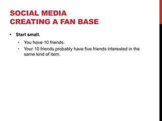 SOCIAL MEDIA
CREATING A FAN BASE
 Start small.
     You have 10 friends.
     Your 10 friends probably have five friends interested in the
     same kind of item.
 