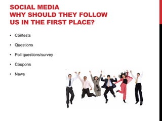 SOCIAL MEDIA
WHY SHOULD THEY FOLLOW
US IN THE FIRST PLACE?
 Contests

 Questions

 Poll questions/survey

 Coupons

 News
 