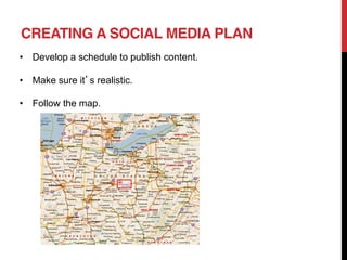 CREATING A SOCIAL MEDIA PLAN
 Develop a schedule to publish content.

 Make sure it s realistic.

 Follow the map.
 
