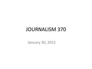 JOURNALISM 370 January 30, 2012 