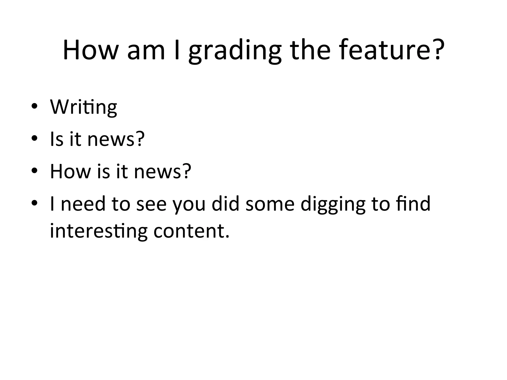 How	
  am	
  I	
  grading	
  the	
  feature?	
  
•    WriPng	
  
•    Is	
  it	
  news?	
  
•    How	
  is	
  it	
  news?	
  
•    I	
  need	
  to	
  see	
  you	
  did	
  some	
  digging	
  to	
  ﬁnd	
  
     interesPng	
  content.	
  
 