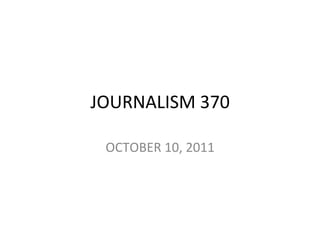 JOURNALISM	
  370	
  

  OCTOBER	
  10,	
  2011	
  
 