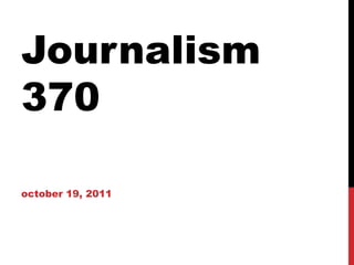 Journalism 370    october 19, 2011 