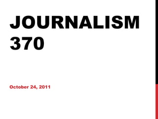 JOURNALISM 370    October 24, 2011 