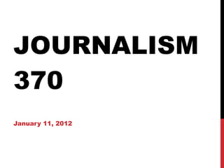 JOURNALISM 370 January 11, 2012 