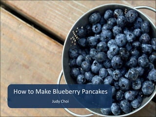 How to Make Blueberry Pancakes
            Judy Choi
 