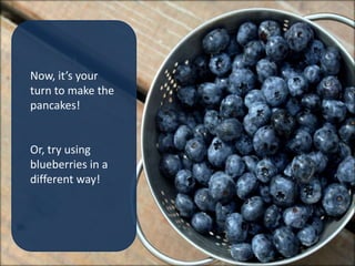 Now, it’s your
turn to make the
pancakes!


Or, try using
blueberries in a
different way!
 