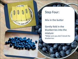 Step Four:

Mix in the butter

Gently fold in the
blueberries into the
mixture
*Make sure you don’t break the
blueberries
 