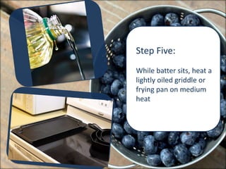 Step Five:
While batter sits, heat a
lightly oiled griddle or
frying pan on medium
heat
 