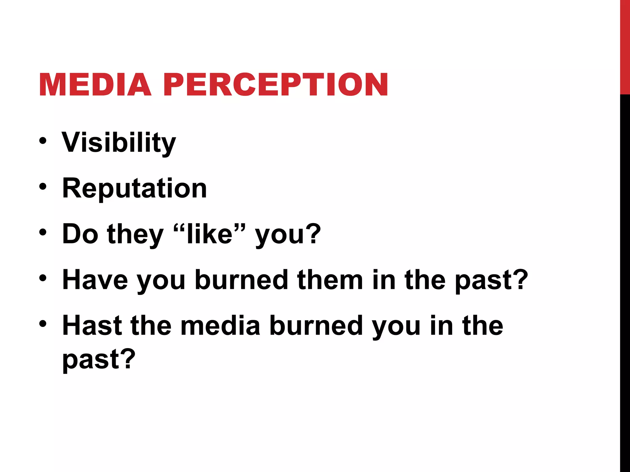 MEDIA PERCEPTION Visibility Reputation Do they “like” you? Have you burned them in the past? Hast the media burned you in the past? 