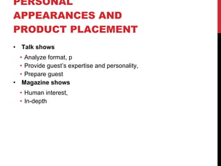 PERSONAL APPEARANCES AND PRODUCT PLACEMENT Talk shows Analyze format, p Provide guest’s expertise and personality,  Prepare guest Magazine shows Human interest,  In-depth 
