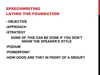   SPEECHWRITING LAYING THE FOUNDATION  OBJECTIVE APPROACH STRATEGY NONE OF THIS CAN BE DONE IF YOU DON’T KNOW THE SPEAKER’S STYLE PODIUM POWERPOINT HOW GOOD ARE THEY IN FRONT OF A GROUP? 