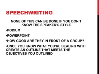 SPEECHWRITING NONE OF THIS CAN BE DONE IF YOU DON’T KNOW THE SPEAKER’S STYLE PODIUM POWERPOINT HOW GOOD ARE THEY IN FRONT OF A GROUP? ONCE YOU KNOW WHAT YOU’RE DEALING WITH CREATE AN OUTLINE THAT MEETS THE OBJECTIVES YOU OUTLINED 