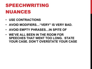 SPEECHWRITING NUANCES USE CONTRACTIONS AVOID MODIFIERS…“VERY” IS VERY BAD. AVOID EMPTY PHRASES…IN SPITE OF WE’VE ALL BEEN IN THE ROOM FOR SPEECHES THAT WENT TOO LONG.  STATE YOUR CASE. DON’T OVERSTATE YOUR CASE 