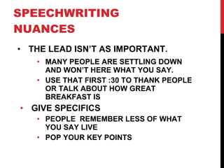 SPEECHWRITING NUANCES THE LEAD ISN’T AS IMPORTANT. MANY PEOPLE ARE SETTLING DOWN AND WON’T HERE WHAT YOU SAY. USE THAT FIRST :30 TO THANK PEOPLE OR TALK ABOUT HOW GREAT BREAKFAST IS GIVE SPECIFICS PEOPLE  REMEMBER LESS OF WHAT YOU SAY LIVE POP YOUR KEY POINTS 