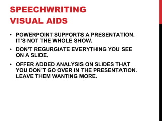 SPEECHWRITING  VISUAL AIDS POWERPOINT SUPPORTS A PRESENTATION. IT’S NOT THE WHOLE SHOW. DON’T REGURGIATE EVERYTHING YOU SEE ON A SLIDE. OFFER ADDED ANALYSIS ON SLIDES THAT YOU DON’T GO OVER IN THE PRESENTATION. LEAVE THEM WANTING MORE. 
