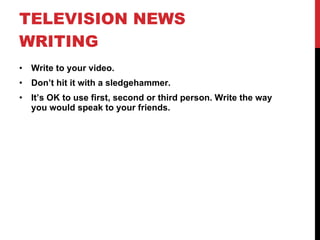TELEVISION NEWS WRITING  Write to your video. Don’t hit it with a sledgehammer. It’s OK to use first, second or third person. Write the way you would speak to your friends. 