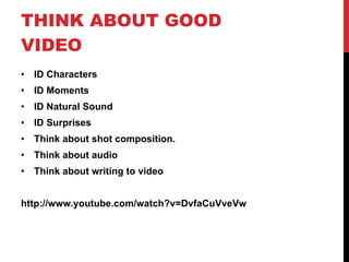 THINK ABOUT GOOD VIDEO ID Characters ID Moments ID Natural Sound ID Surprises Think about shot composition. Think about audio Think about writing to video http://www.youtube.com/watch?v=DvfaCuVveVw 