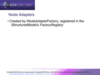 Building the XML Editor you've always wanted | Copyright © IBM Corp., 2006-2009. All rights reserved; made available under the EPL v1.0
Node Adapters
• Created by INodeAdapterFactory, registered in the
IStructuredModel's FactoryRegistry
 