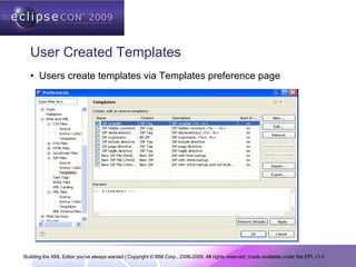 Building the XML Editor you've always wanted | Copyright © IBM Corp., 2006-2009. All rights reserved; made available under the EPL v1.0
User Created Templates
• Users create templates via Templates preference page
 