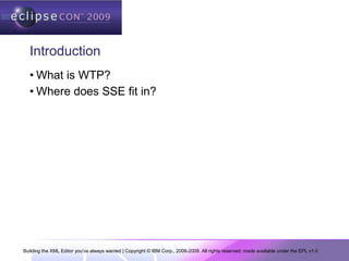 Building the XML Editor you've always wanted | Copyright © IBM Corp., 2006-2009. All rights reserved; made available under the EPL v1.0
Introduction
• What is WTP?
• Where does SSE fit in?
 