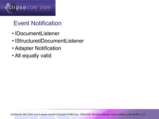Building the XML Editor you've always wanted | Copyright © IBM Corp., 2006-2009. All rights reserved; made available under the EPL v1.0
Event Notification
• IDocumentListener
• IStructuredDocumentListener
• Adapter Notification
• All equally valid
 
