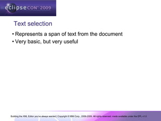 Building the XML Editor you've always wanted | Copyright © IBM Corp., 2006-2009. All rights reserved; made available under the EPL v1.0
Text selection
• Represents a span of text from the document
• Very basic, but very useful
 