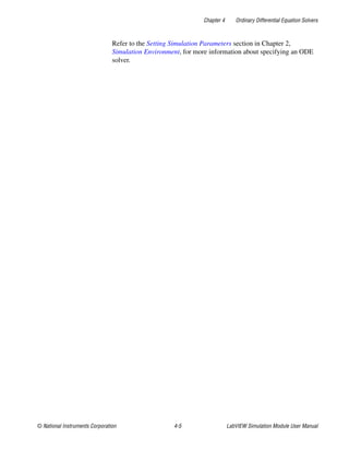 Chapter 4 Ordinary Differential Equation Solvers
© National Instruments Corporation 4-5 LabVIEW Simulation Module User Manual
Refer to the Setting Simulation Parameters section in Chapter 2,
Simulation Environment, for more information about specifying an ODE
solver.
 