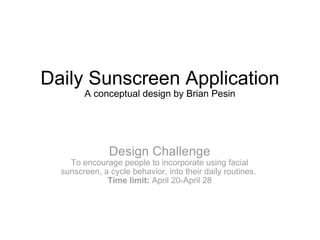 Daily Sunscreen Application A conceptual design by Brian Pesin Design Challenge To encourage people to incorporate using facial sunscreen, a cycle behavior, into their daily routines.  Time limit:  April 20-April 28 