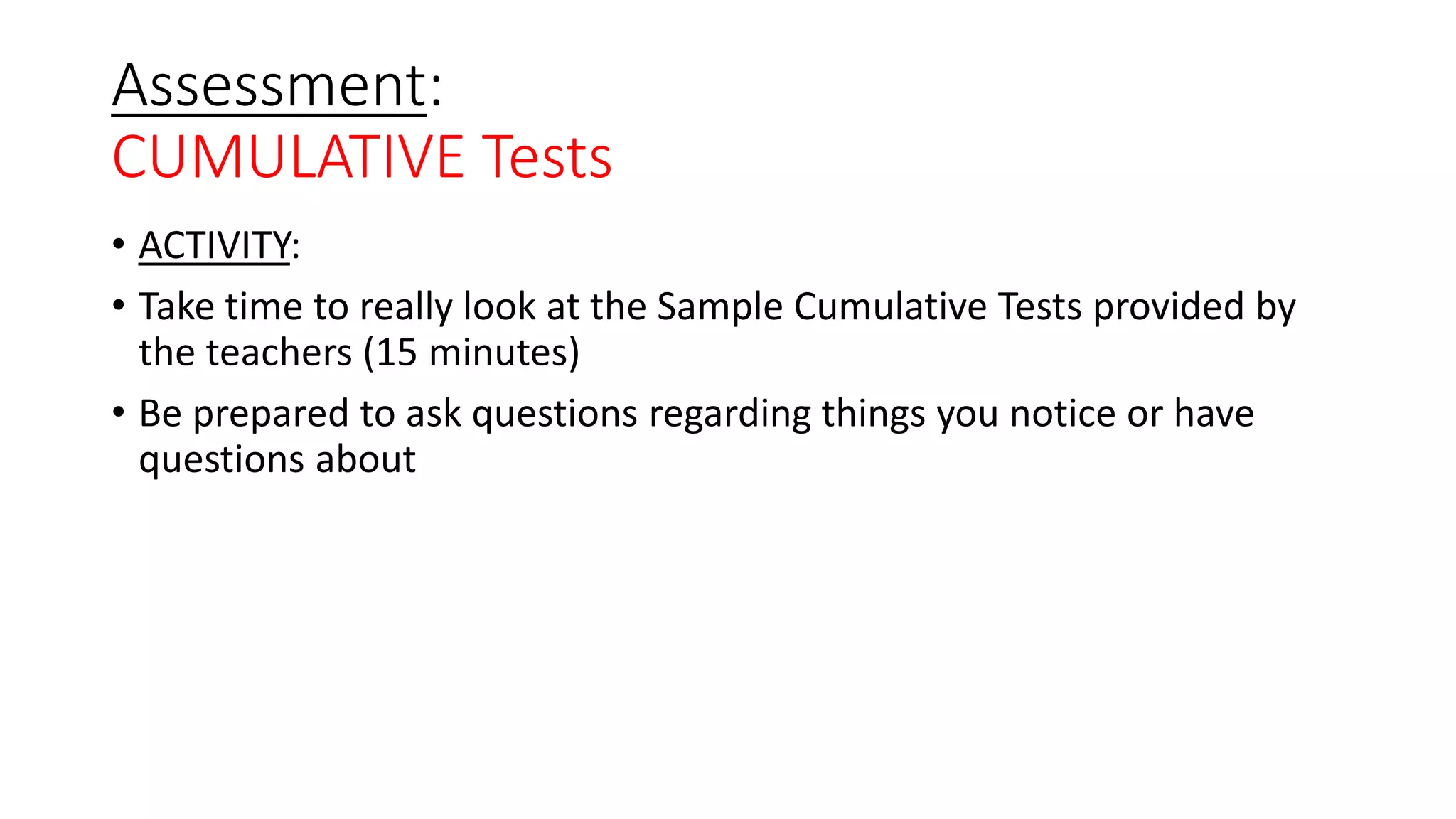 Assessment:
CUMULATIVE Tests
• ACTIVITY:
• Take time to really look at the Sample Cumulative Tests provided by
the teachers (15 minutes)
• Be prepared to ask questions regarding things you notice or have
questions about
 