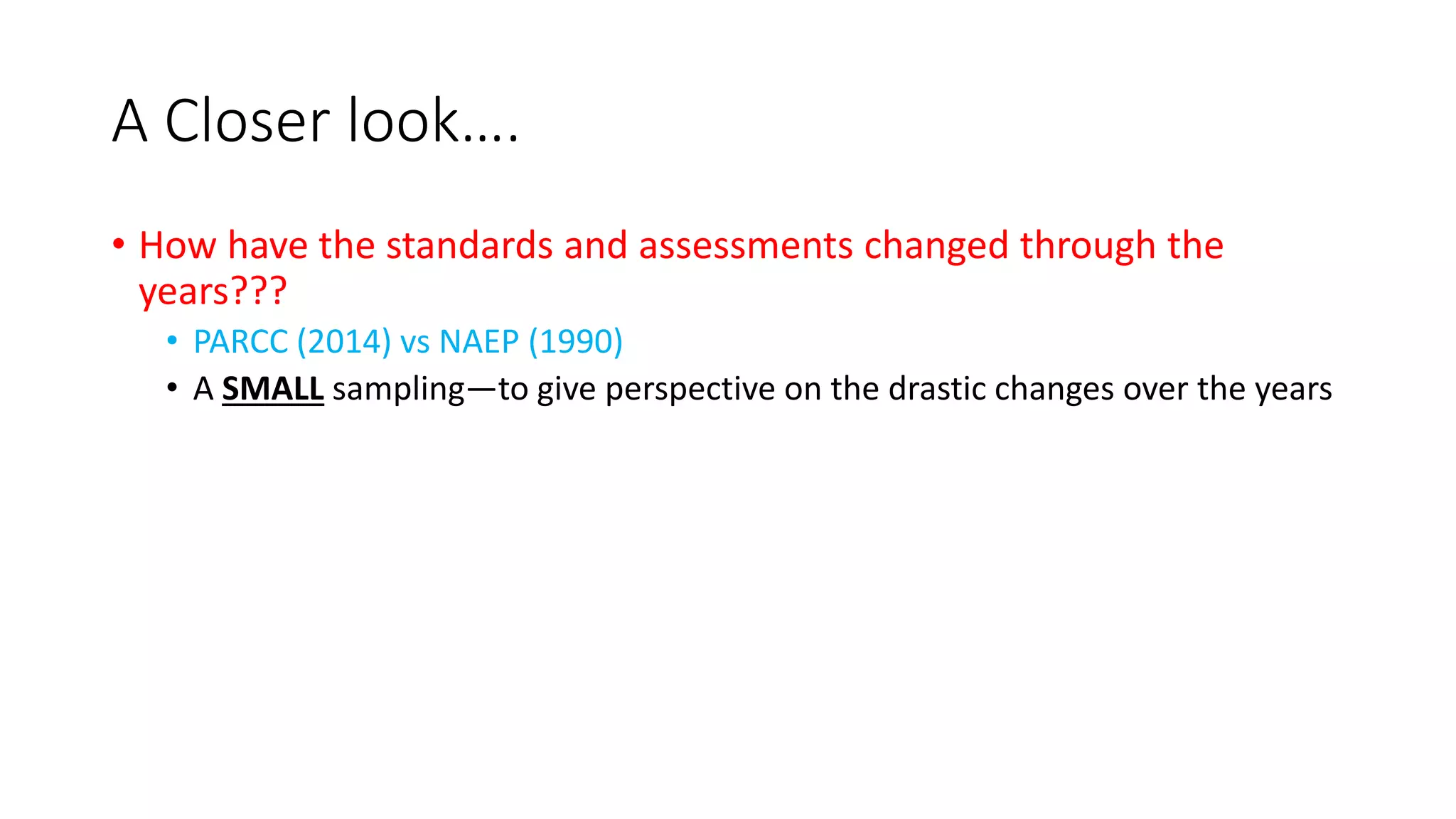 A Closer look….
• How have the standards and assessments changed through the
years???
• PARCC (2014) vs NAEP (1990)
• A SMALL sampling—to give perspective on the drastic changes over the years
 