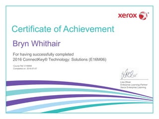 Certificate of Achievement
Lisa Oliver
Enterprise Learning Partner
Xerox Enterprise Learning
For having successfully completed
Course Ref: E16M06
2016 ConnectKey® Technology: Solutions (E16M06)
Bryn Whithair
Completed on: 2016-07-07
 