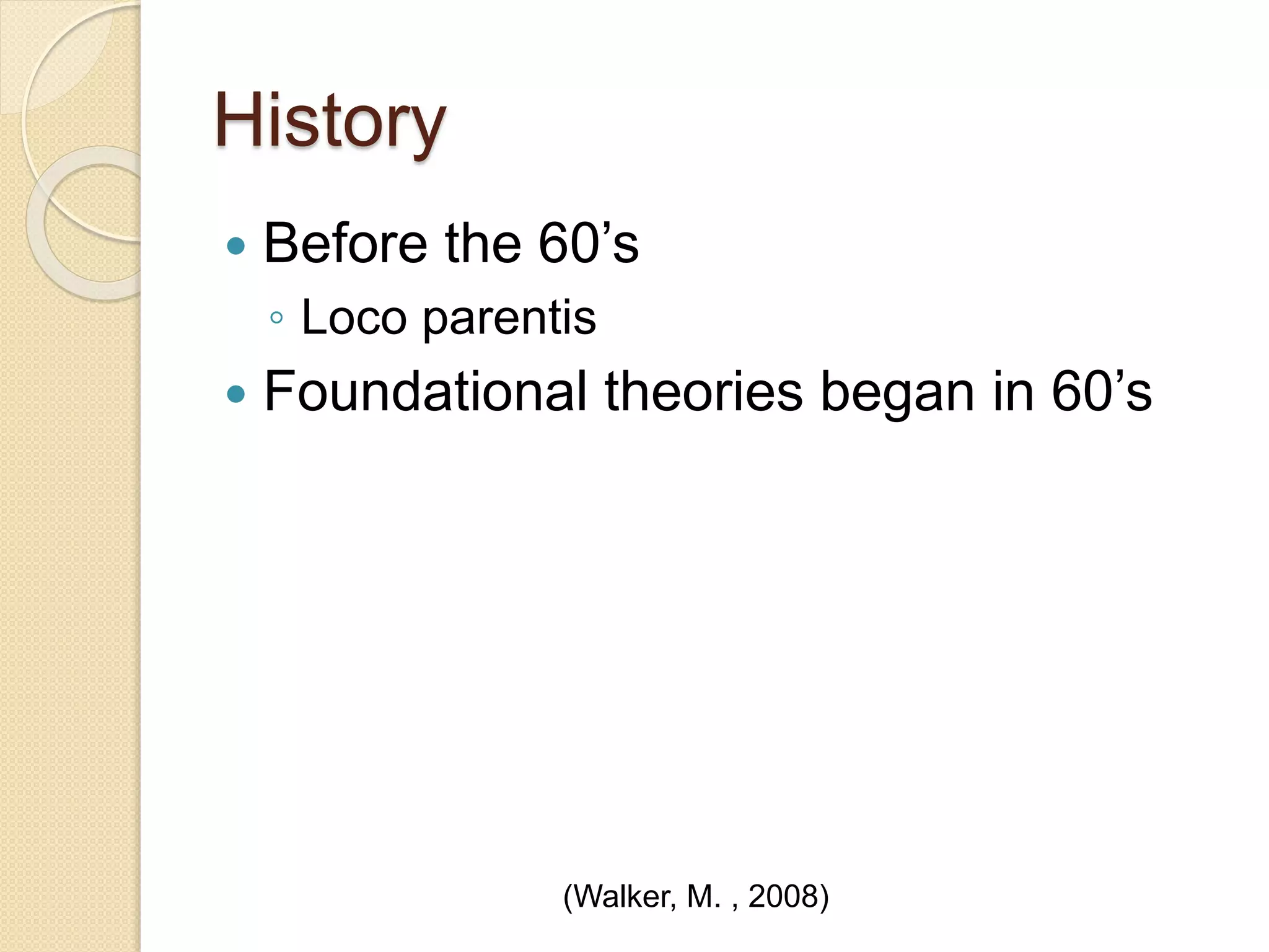 History
 Before the 60’s
◦ Loco parentis
 Foundational theories began in 60’s
(Walker, M. , 2008)
 