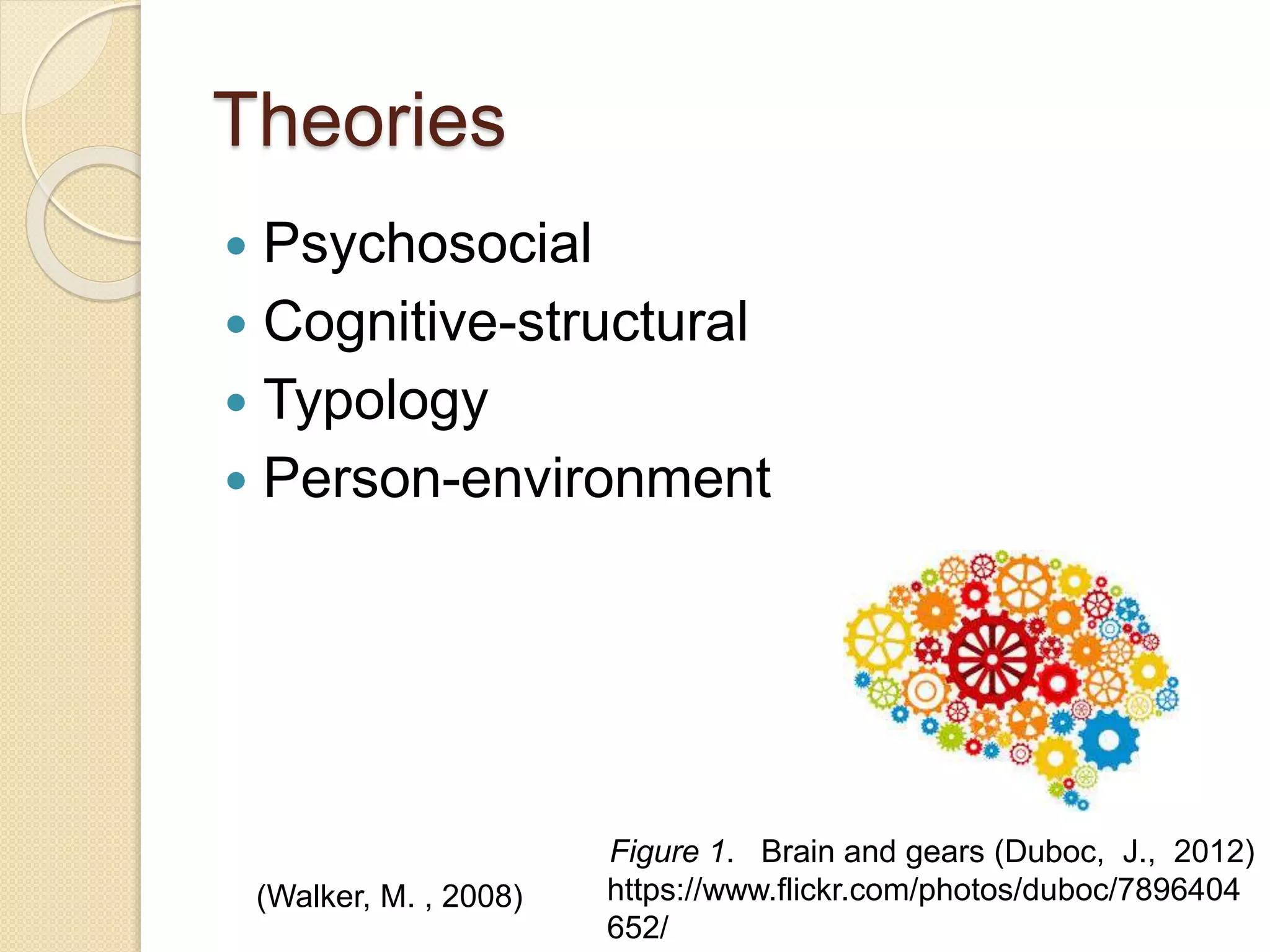 Theories
 Psychosocial
 Cognitive-structural
 Typology
 Person-environment
(Walker, M. , 2008)
Figure 1. Brain and gears (Duboc, J., 2012)
https://www.flickr.com/photos/duboc/7896404
652/
 
