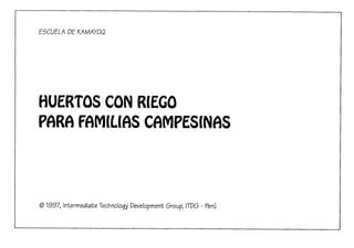 ESCUELA DE KA MAYOQ




HUERTOS CON RIEGO
P6RA FAMILIAS C6MPESINAS



O 1997, lntermediate Technology Developrnent Group, ITDG - Peru
 
