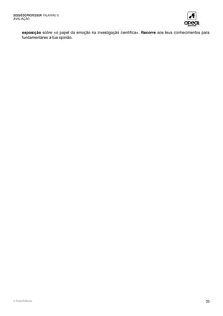 DOSSIÊDOPROFESSOR PALAVRAS 10
AVALIAÇÃO
© Areal Editores 33
exposição sobre «o papel da emoção na investigação científica». Recorre aos teus conhecimentos para
fundamentares a tua opinião.
 