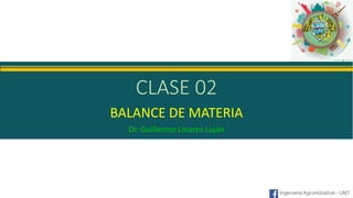 Ingenieria Agroindustrial - UNT
CLASE 02
BALANCE DE MATERIA
Dr. Guillermo Linares Luján
 