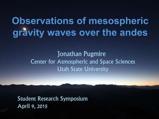 Observations of mesospheric
gravity waves over the andes
Jonathan Pugmire
Center for Atmospheric and Space Sciences
Utah State University
Student Research Symposium
April 9, 2015
 