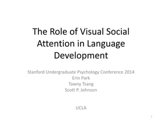 The Role of Visual Social
Attention in Language
Development
Stanford Undergraduate Psychology Conference 2014
Erin Park
Tawny Tsang
Scott P. Johnson
UCLA
1
 
