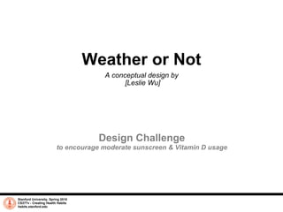 Weather or Not A conceptual design by  [Leslie Wu] Stanford University, Spring 2010 CS377v - Creating Health Habits habits.stanford.edu   Design Challenge to encourage moderate sunscreen & Vitamin D usage 