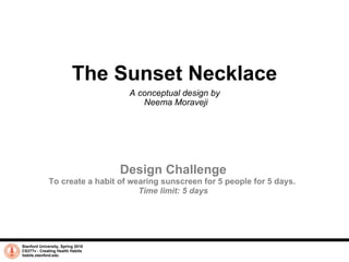 The Sunset Necklace A conceptual design by  Neema Moraveji Stanford University, Spring 2010 CS377v - Creating Health Habits habits.stanford.edu   Design Challenge To create a habit of wearing sunscreen for 5 people for 5 days.  Time limit: 5 days 