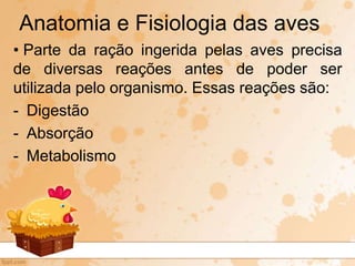 • Parte da ração ingerida pelas aves precisa
de diversas reações antes de poder ser
utilizada pelo organismo. Essas reações são:
- Digestão
- Absorção
- Metabolismo
Anatomia e Fisiologia das aves
 