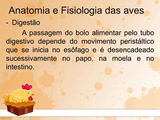 - Digestão
A passagem do bolo alimentar pelo tubo
digestivo depende do movimento peristáltico
que se inicia no esôfago e é desencadeado
sucessivamente no papo, na moela e no
intestino.
Anatomia e Fisiologia das aves
 