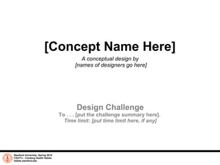 [Concept Name Here] A conceptual design by  [names of designers go here] Stanford University, Spring 2010 CS377v - Creating Health Habits habits.stanford.edu   Design Challenge To . . . [put the challenge summary here].  Time limit: [put time limit here, if any] 