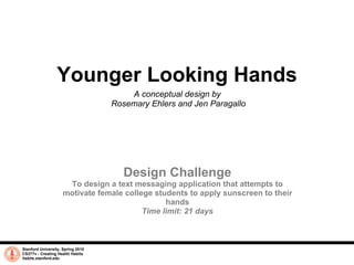 Younger Looking Hands A conceptual design by  Rosemary Ehlers and Jen Paragallo Stanford University, Spring 2010 CS377v - Creating Health Habits habits.stanford.edu   Design Challenge To design a text messaging application that attempts to motivate female college students to apply sunscreen to their hands Time limit: 21 days 
