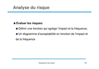 Analyse du risque
Évaluer les risques:
Définir une fonction qui agrège l’impact et la fréquence,
Un diagramme d’acceptabilité en fonction de l’impact et
Un diagramme d’acceptabilité en fonction de l’impact et
de la fréquence
11
Management des risques
 