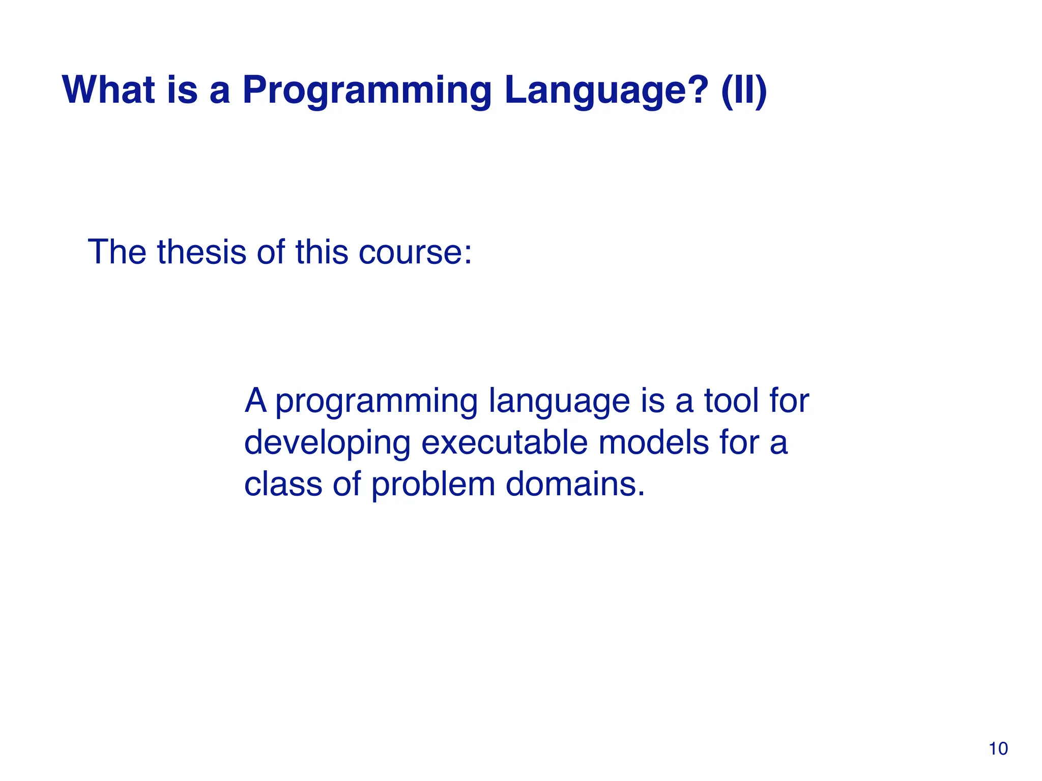 What is a Programming Language? (II)
A programming language is a tool for
developing executable models for a
class of problem domains.
The thesis of this course:
10
 